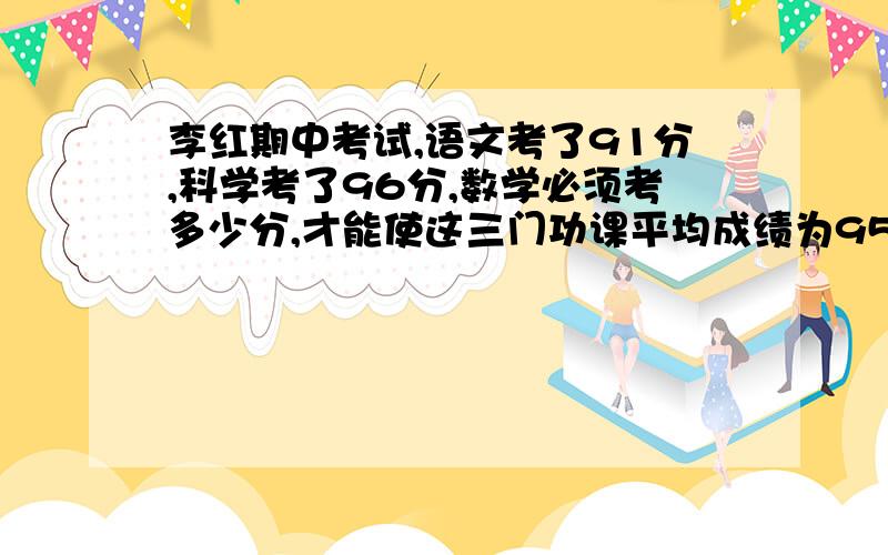 李红期中考试,语文考了91分,科学考了96分,数学必须考多少分,才能使这三门功课平均成绩为95分