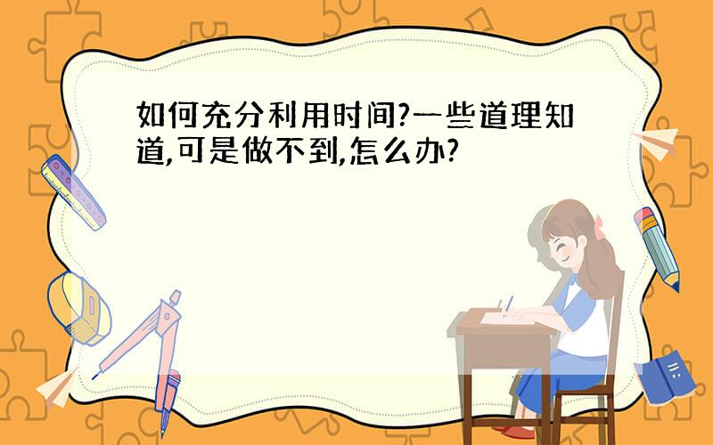 如何充分利用时间?一些道理知道,可是做不到,怎么办?