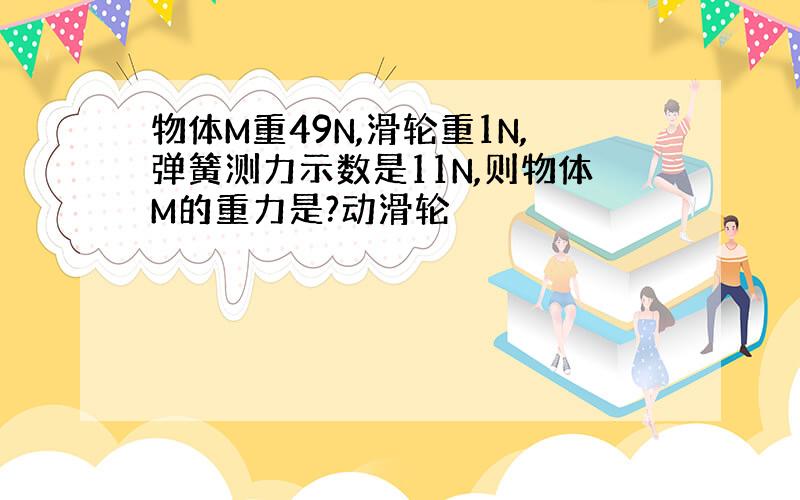 物体M重49N,滑轮重1N,弹簧测力示数是11N,则物体M的重力是?动滑轮