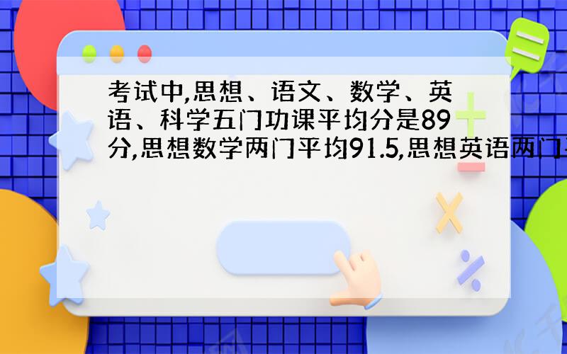 考试中,思想、语文、数学、英语、科学五门功课平均分是89分,思想数学两门平均91.5,思想英语两门平均分是86分,语文英