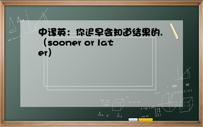 中译英：你迟早会知道结果的.（sooner or later）