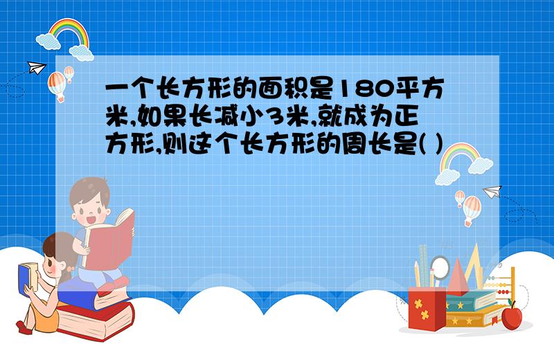 一个长方形的面积是180平方米,如果长减小3米,就成为正方形,则这个长方形的周长是( )