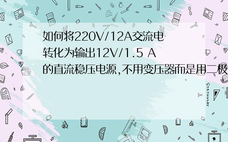 如何将220V/12A交流电转化为输出12V/1.5 A的直流稳压电源,不用变压器而是用二极管,做出电路图.