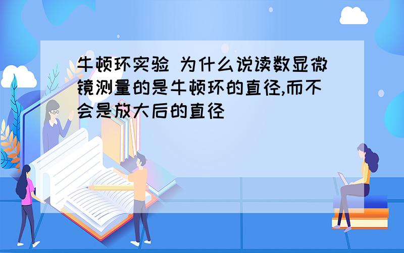 牛顿环实验 为什么说读数显微镜测量的是牛顿环的直径,而不会是放大后的直径