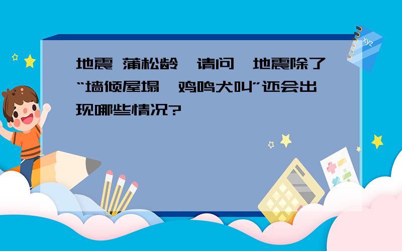 地震 蒲松龄,请问,地震除了“墙倾屋塌,鸡鸣犬叫”还会出现哪些情况?