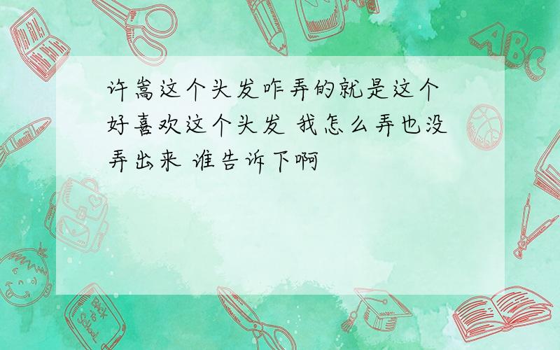 许嵩这个头发咋弄的就是这个 好喜欢这个头发 我怎么弄也没弄出来 谁告诉下啊