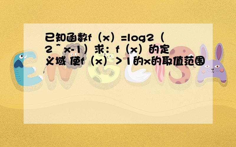 已知函数f（x）=log2（2＾x-1）求：f（x）的定义域 使f（x）＞1的x的取值范围