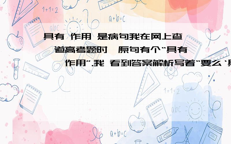 具有 作用 是病句我在网上查一道高考题时,原句有个“具有……作用”.我 看到答案解析写着“要么‘具有……功能‘ 要么’有