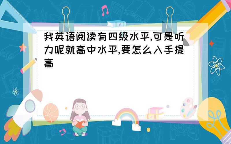 我英语阅读有四级水平,可是听力呢就高中水平,要怎么入手提高