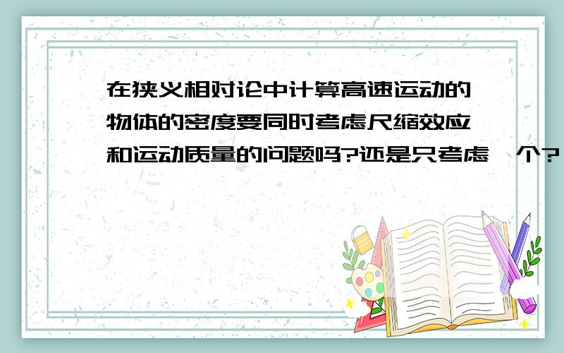 在狭义相对论中计算高速运动的物体的密度要同时考虑尺缩效应和运动质量的问题吗?还是只考虑一个? 急~~~~