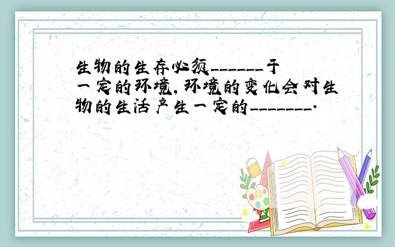 生物的生存必须______于一定的环境,环境的变化会对生物的生活产生一定的_______.