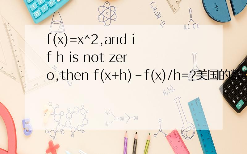 f(x)=x^2,and if h is not zero,then f(x+h)-f(x)/h=?美国的数学题,