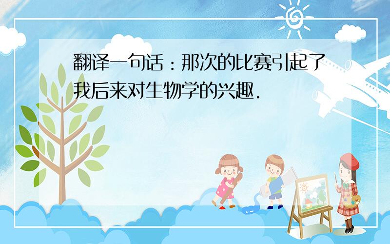 翻译一句话：那次的比赛引起了我后来对生物学的兴趣.