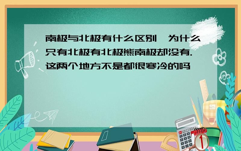 南极与北极有什么区别,为什么只有北极有北极熊南极却没有.这两个地方不是都很寒冷的吗