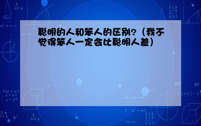 聪明的人和笨人的区别?（我不觉得笨人一定会比聪明人差）