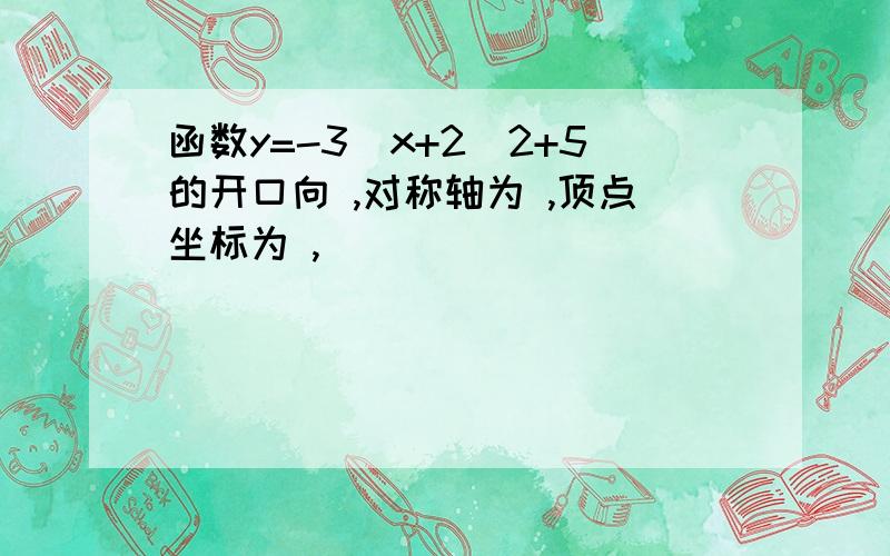 函数y=-3（x+2）2+5的开口向 ,对称轴为 ,顶点坐标为 ,