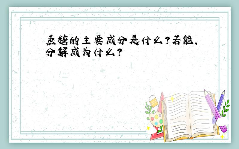 蔗糖的主要成分是什么?若能,分解成为什么?