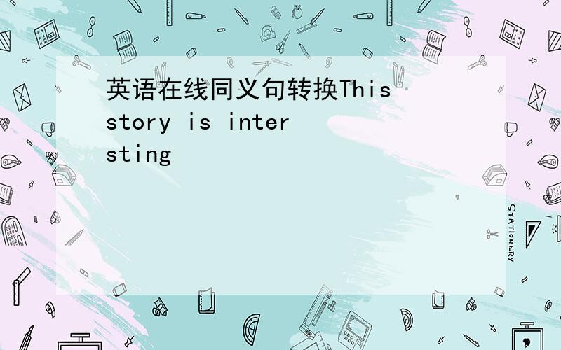 英语在线同义句转换This story is intersting