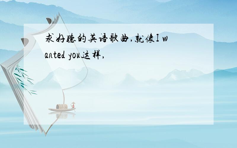 求好听的英语歌曲,就像I wanted you这样,