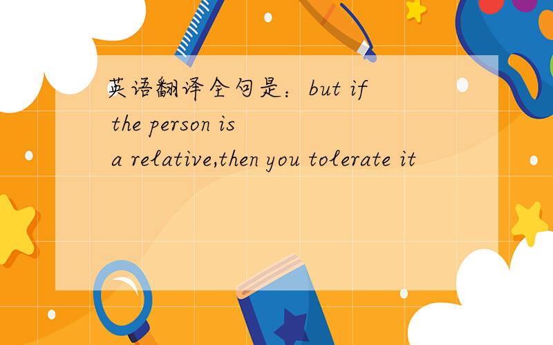 英语翻译全句是：but if the person is a relative,then you tolerate it