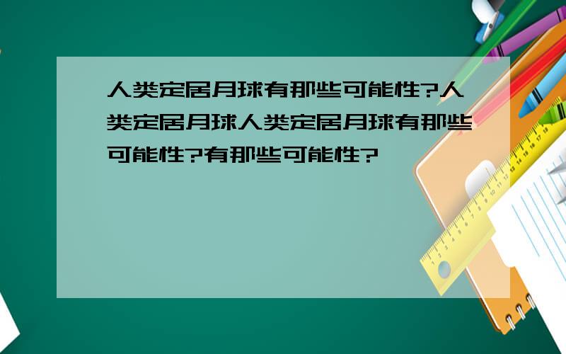 人类定居月球有那些可能性?人类定居月球人类定居月球有那些可能性?有那些可能性?