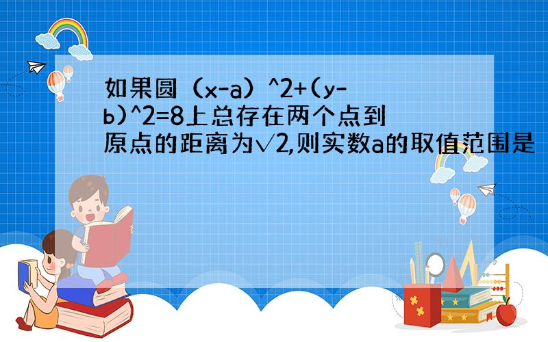 如果圆（x-a）^2+(y-b)^2=8上总存在两个点到原点的距离为√2,则实数a的取值范围是