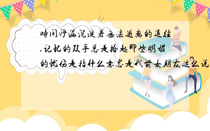 时间沙漏沉淀着无法逃离的过往,记忆的双手总是拾起那些明媚的忧伤是指什么意思是我前女朋友这么说的