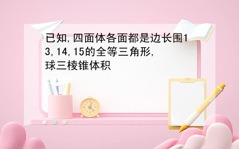 已知,四面体各面都是边长围13,14,15的全等三角形,球三棱锥体积