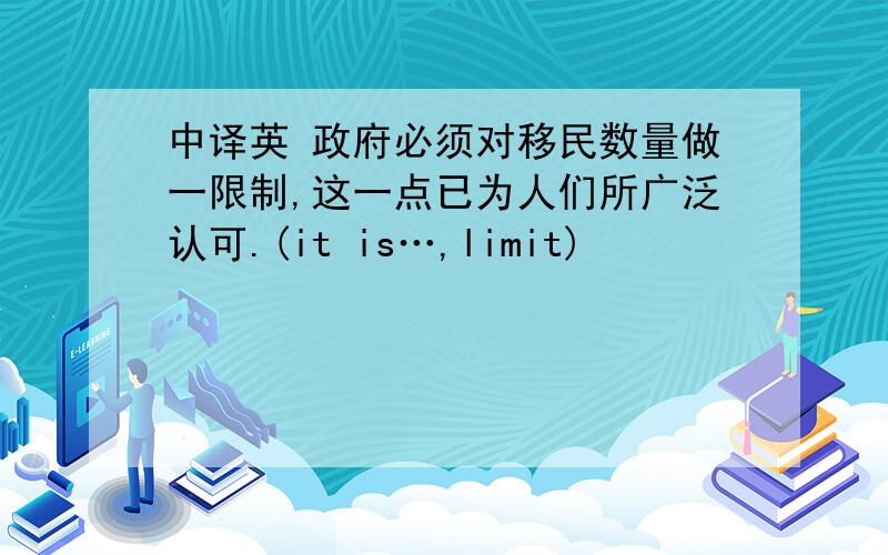 中译英 政府必须对移民数量做一限制,这一点已为人们所广泛认可.(it is…,limit)