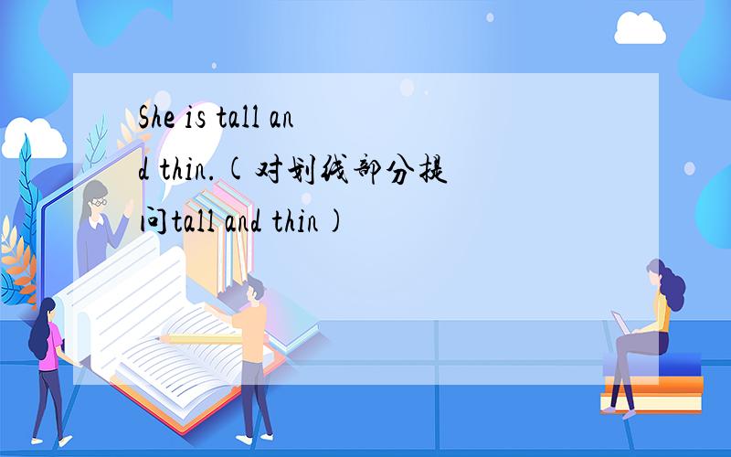 She is tall and thin.(对划线部分提问tall and thin)