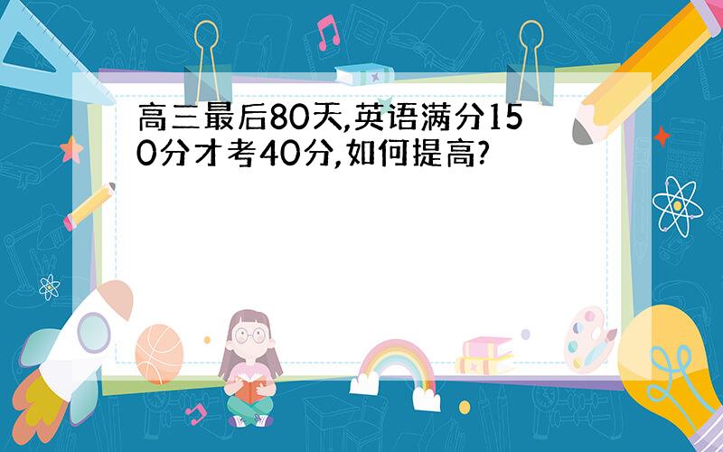 高三最后80天,英语满分150分才考40分,如何提高?