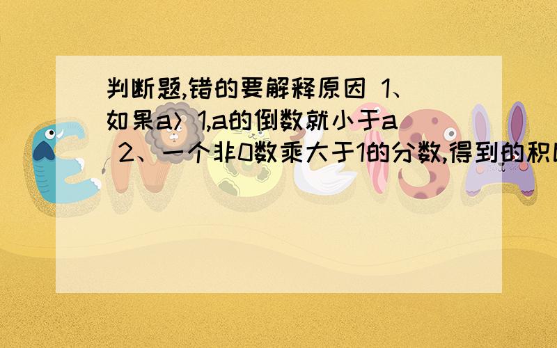 判断题,错的要解释原因 1、如果a＞1,a的倒数就小于a 2、一个非0数乘大于1的分数,得到的积比这个数大