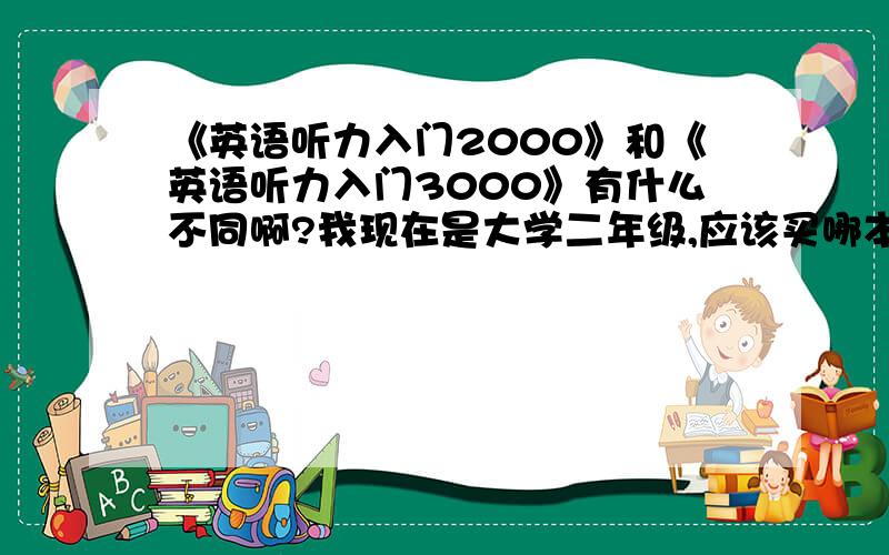 《英语听力入门2000》和《英语听力入门3000》有什么不同啊?我现在是大学二年级,应该买哪本?