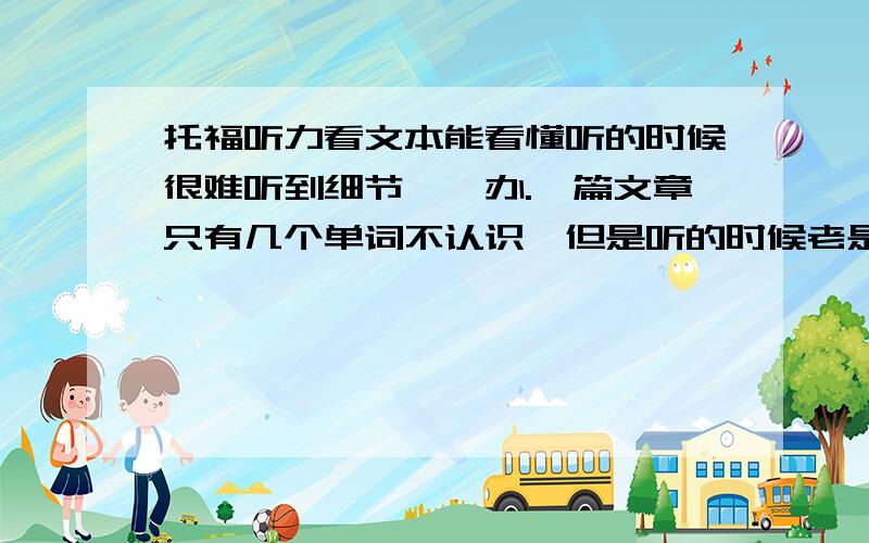 托福听力看文本能看懂听的时候很难听到细节,咋办.一篇文章只有几个单词不认识,但是听的时候老是听到不认识的单词.看文本发现