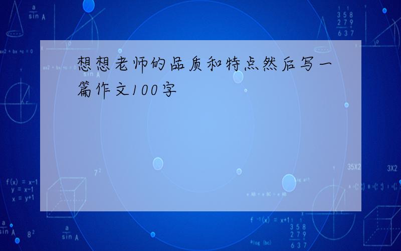 想想老师的品质和特点然后写一篇作文100字