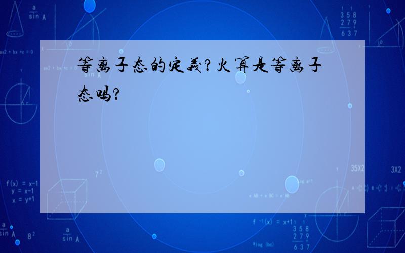 等离子态的定义?火算是等离子态吗?