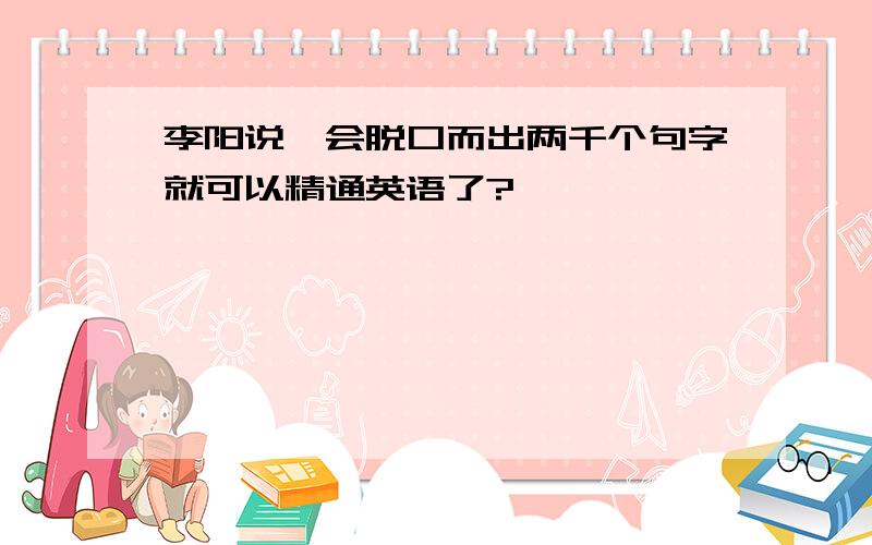 李阳说,会脱口而出两千个句字就可以精通英语了?