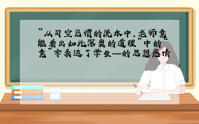 “从司空见惯的流水中,老师竟能看出如此深奥的道理”中的“竟”字表达了学生—的思想感情