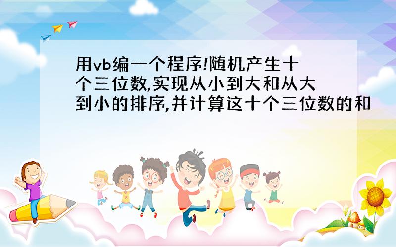 用vb编一个程序!随机产生十个三位数,实现从小到大和从大到小的排序,并计算这十个三位数的和