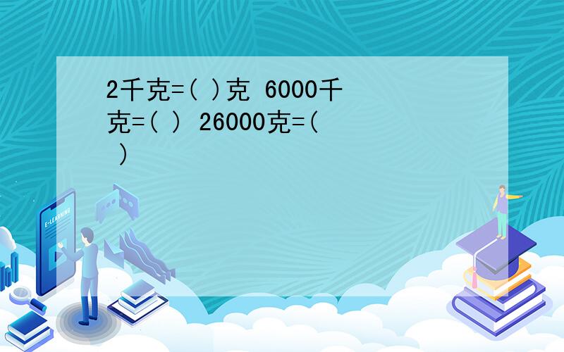 2千克=( )克 6000千克=( ) 26000克=( )