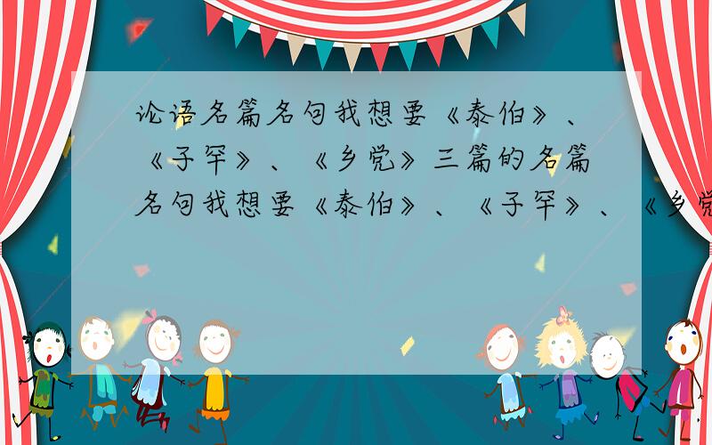 论语名篇名句我想要《泰伯》、《子罕》、《乡党》三篇的名篇名句我想要《泰伯》、《子罕》、《乡党》三篇的名篇名句越多越好!