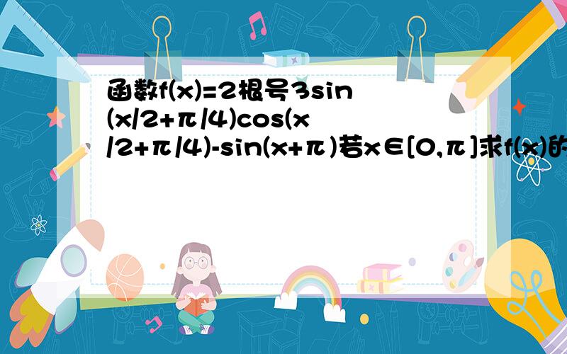 函数f(x)=2根号3sin(x/2+π/4)cos(x/2+π/4)-sin(x+π)若x∈[0,π]求f(x)的最值