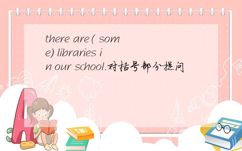 there are（ some） libraries in our school.对括号部分提问