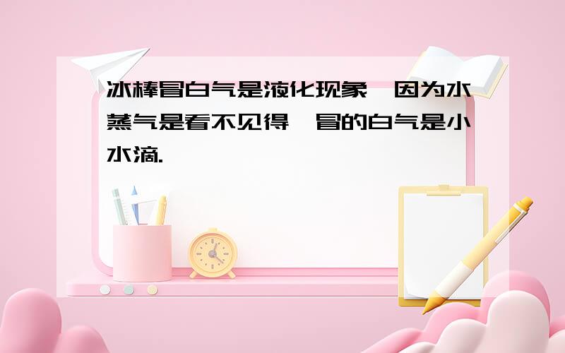 冰棒冒白气是液化现象,因为水蒸气是看不见得,冒的白气是小水滴.