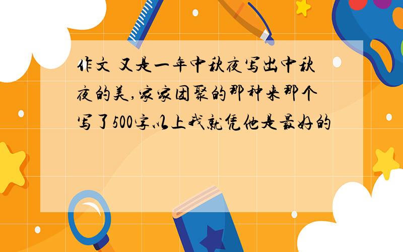 作文 又是一年中秋夜写出中秋夜的美,家家团聚的那种来那个写了500字以上我就凭他是最好的