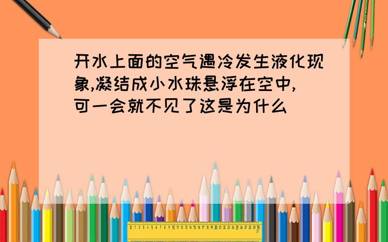 开水上面的空气遇冷发生液化现象,凝结成小水珠悬浮在空中,可一会就不见了这是为什么