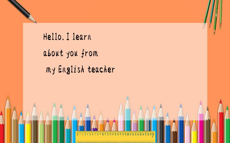 Hello.I learn about you from my English teacher