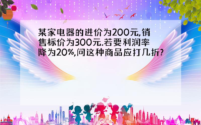 某家电器的进价为200元,销售标价为300元.若要利润率降为20%,问这种商品应打几折?