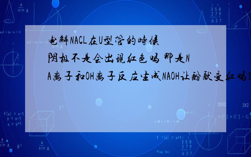 电解NACL在U型管的时候 阴极不是会出现红色吗 那是NA离子和OH离子反应生成NAOH让酚酞变红吗?那为什么其他地方N