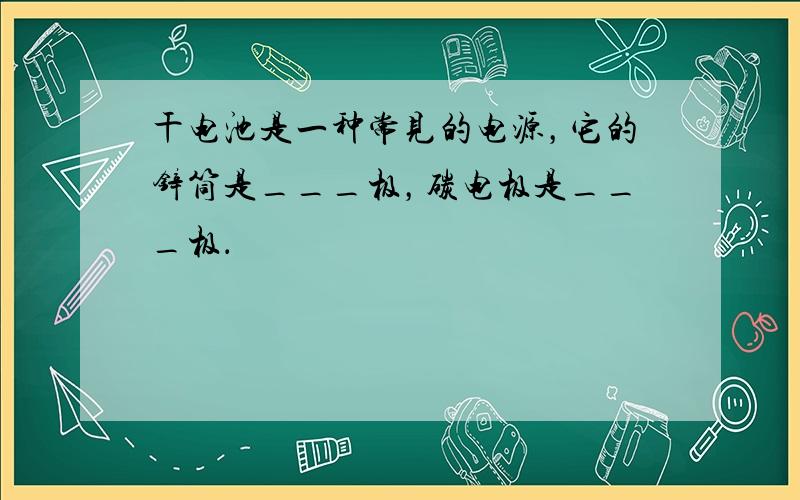 干电池是一种常见的电源，它的锌筒是___极，碳电极是___极．